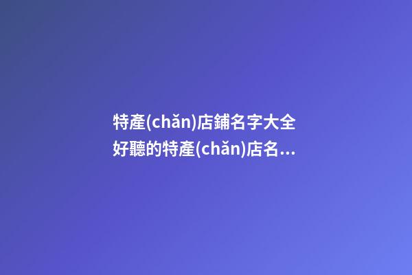特產(chǎn)店鋪名字大全 好聽的特產(chǎn)店名字-第1張-店鋪起名-玄機(jī)派